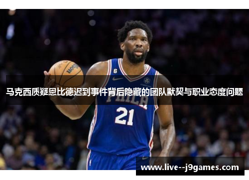 马克西质疑恩比德迟到事件背后隐藏的团队默契与职业态度问题