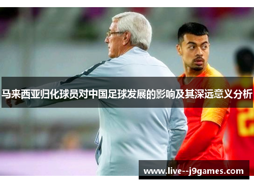 马来西亚归化球员对中国足球发展的影响及其深远意义分析