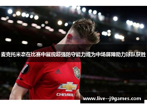 麦克托米奈在比赛中展现超强防守能力成为中场屏障助力球队获胜