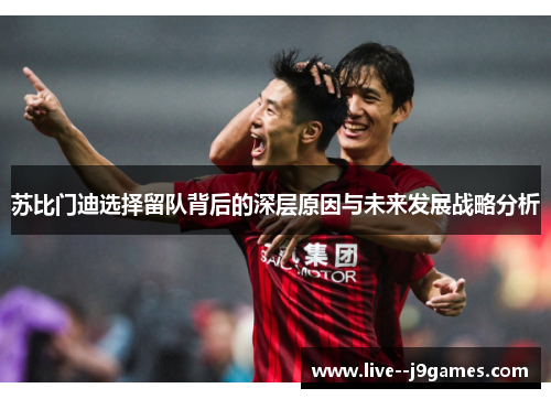 苏比门迪选择留队背后的深层原因与未来发展战略分析