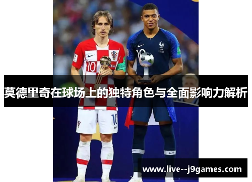莫德里奇在球场上的独特角色与全面影响力解析