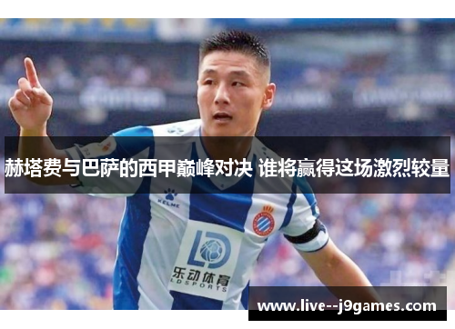 赫塔费与巴萨的西甲巅峰对决 谁将赢得这场激烈较量