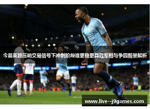 今晨英超压哨交易信号下冲刺阶段谁更稳更具冠军相与争四前景解析