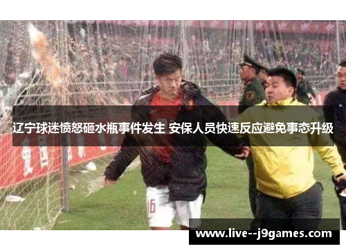 辽宁球迷愤怒砸水瓶事件发生 安保人员快速反应避免事态升级