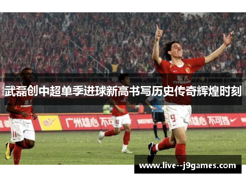 武磊创中超单季进球新高书写历史传奇辉煌时刻