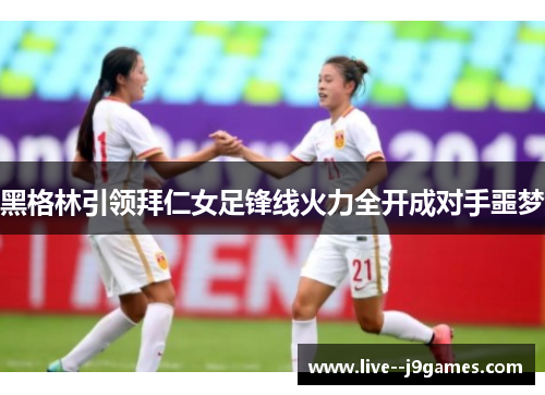 黑格林引领拜仁女足锋线火力全开成对手噩梦